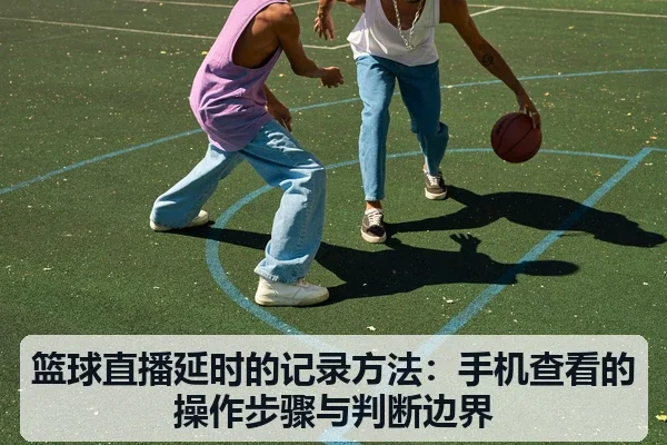 篮球直播延时的记录方法：手机查看的操作步骤与判断边界